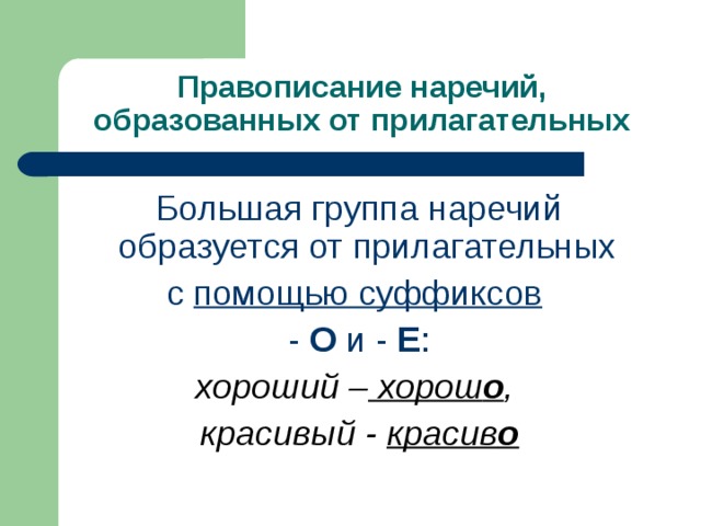 Правописание наречий, образованных от прилагательных Большая группа наречий образуется от прилагательных с помощью суффиксов  - О и - Е : хороший – хорош о , красивый - красив о