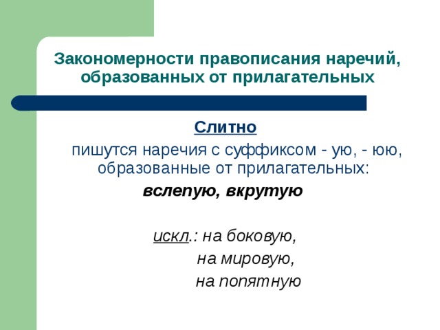 Закономерности правописания наречий, образованных от прилагательных Слитно  пишутся наречия с суффиксом - ую, - юю, образованные от прилагательных: вслепую, вкрутую  искл .: на боковую,  на мировую,  на попятную