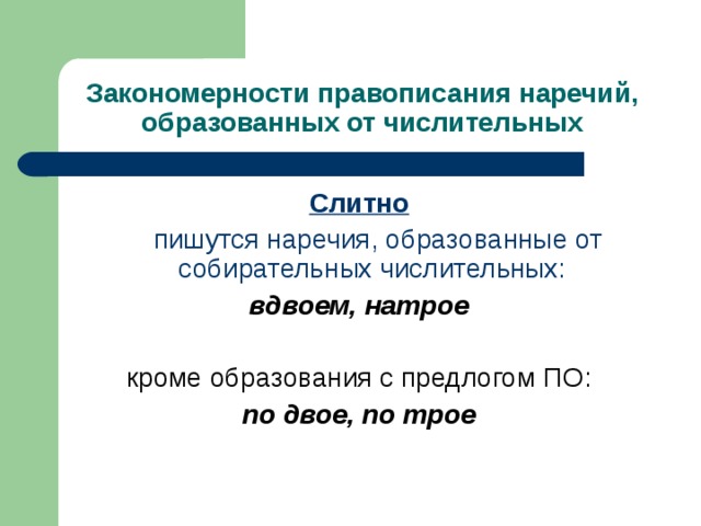 Закономерности правописания наречий, образованных от числительных Слитно  пишутся наречия, образованные от собирательных числительных: вдвоем, натрое  кроме образования с предлогом ПО: по двое, по трое