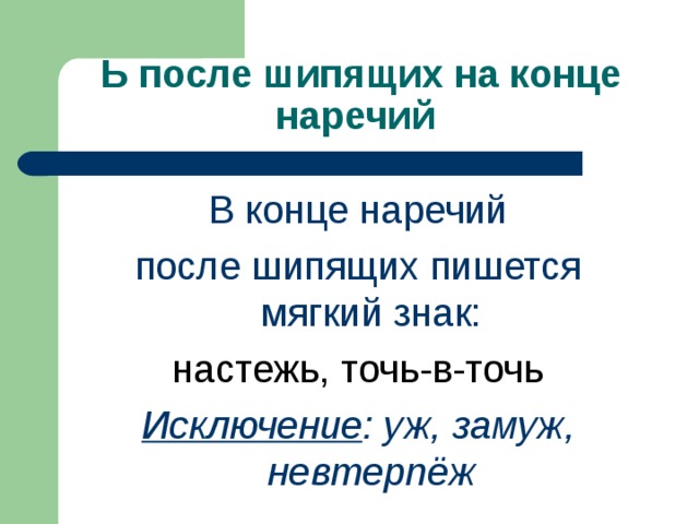 Ь после шипящих на конце наречий В конце наречий после шипящих пишется мягкий знак: настежь, точь-в-точь Исключение : уж, замуж, невтерпёж