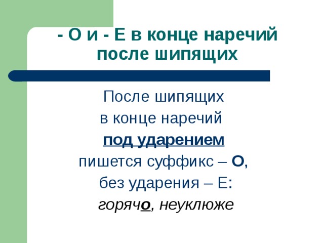 - О и - Е в конце наречий после шипящих После шипящих в конце наречий под ударением  пишется суффикс – О , без ударения – Е: горяч о , неуклюже