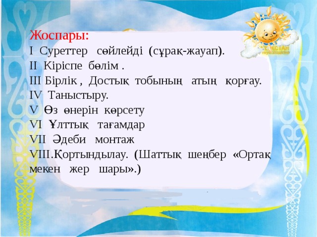 Жоспары: І Суреттер сөйлейді (сұрақ-жауап). ІІ Кіріспе бөлім . ІІІ Бірлік , Достық тобының атың қорғау. ІV Таныстыру. V Өз өнерін көрсету VІ Ұлттық тағамдар VІІ Әдеби монтаж VІІІ.Қортындылау. (Шаттық шеңбер «Ортақ мекен жер шары».)