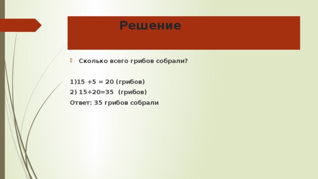 Решение Сколько всего грибов собрали? 1)15 +5 = 20 (грибов) 2) 15+20=35 (грибов) Ответ: 35 грибов собрали