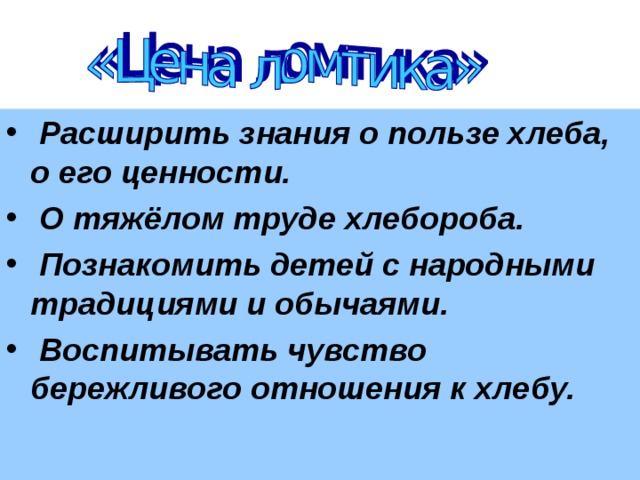 Расширить знания о пользе хлеба, о его ценности.  О тяжёлом труде хлебороба.  Познакомить детей с народными традициями и обычаями.  Воспитывать чувство бережливого отношения к хлебу.