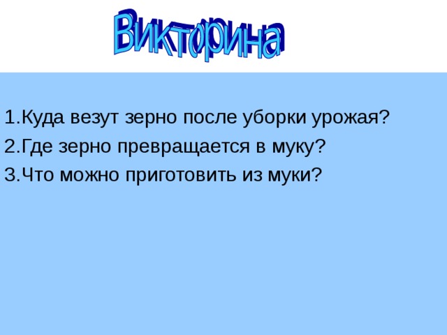 1.Куда везут зерно после уборки урожая? 2.Где зерно превращается в муку? 3.Что можно приготовить из муки?