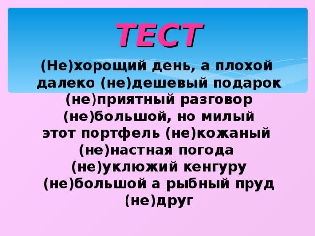 ТЕСТ (Не)хорощий день, а плохой  далеко (не)дешевый подарок  (не)приятный разговор  (не)большой, но милый этот портфель (не)кожаный (не)настная погода  (не)уклюжий кенгуру  (не)большой а рыбный пруд  (не)друг