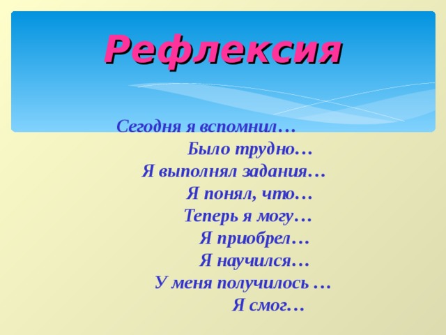 Рефлексия Сегодня я вспомнил…  Было трудно…  Я выполнял задания…  Я понял, что…  Теперь я могу…  Я приобрел…  Я научился…  У меня получилось …  Я смог…