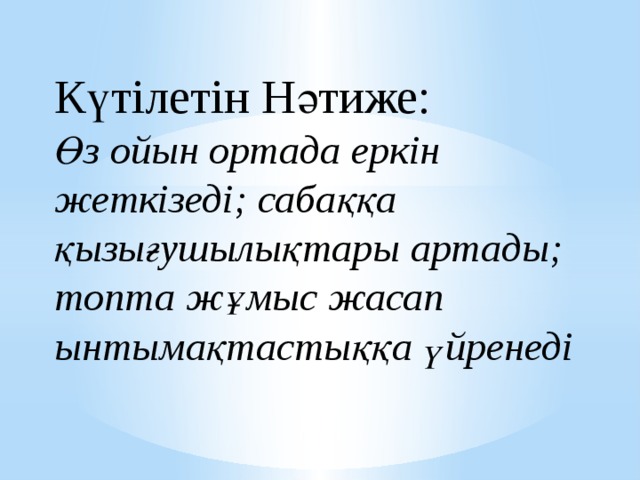 Күтілетін Нәтиже:  Өз ойын ортада еркін  жеткізеді; сабаққа қызығушылықтары артады; топта жұмыс жасап ынтымақтастыққа үйренеді