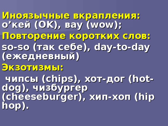 Иноязычные вкрапления: о’кей ( OK), вау ( wow); Повторение коротких слов: so-so ( так себе), day-to-day ( ежедневный) Экзотизмы:  чипсы ( chips), хот-дог ( hot-dog), чизбургер ( cheeseburger), хип-хоп ( hip hop).