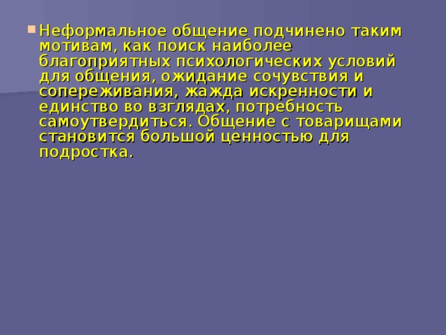 Неформальное общение подчинено таким мотивам, как поиск наиболее благоприятных психологических условий для общения, ожидание сочувствия и сопереживания, жажда искренности и единство во взглядах, потребность самоутвердиться. Общение с товарищами становится большой ценностью для подростка.