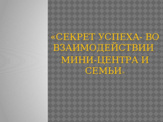 «СЕКРЕТ УСПЕХА- ВО ВЗАИМОДЕЙСТВИИ МИНИ-ЦЕНТРА И СЕМЬИ »