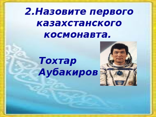 2.Назовите первого казахстанского космонавта. Тохтар Аубакиров