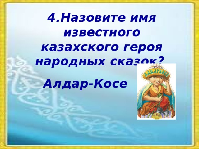 4.Назовите имя известного казахского героя народных сказок? Алдар-Косе