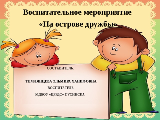 Воспитательное мероприятие «На острове дружбы»  СОСТАВИТЕЛЬ:   ТЕМЛЯНЦЕВА ЭЛЬМИРА ХАНИФОВНА  ВОСПИТАТЕЛЬ  МДБОУ «ЦРРДС» Г.УСИНСКА