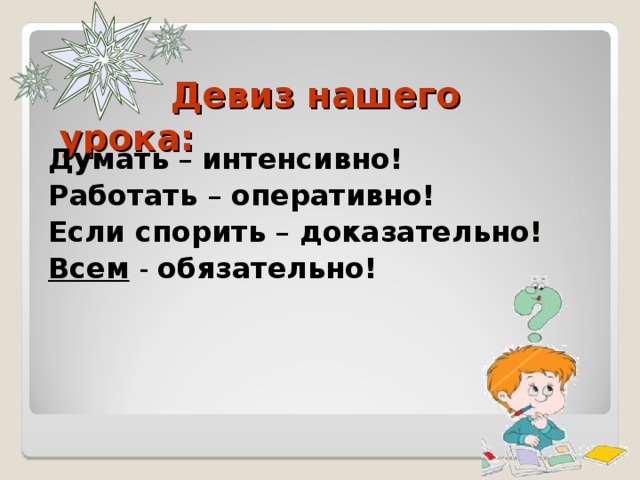 Думать – интенсивно! Работать – оперативно! Если спорить – доказательно! Всем - обязательно!  Девиз нашего урока: