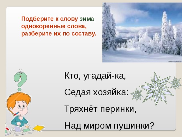 Подберите к слову зима однокоренные слова, разберите их по составу. Кто, угадай-ка, Седая хозяйка: Тряхнёт перинки, Над миром пушинки?