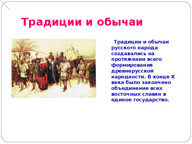 Традиции и обычаи   Традиции и обычаи русского народа создавались на протяжении всего формирования древнерусской народности. В конце X века было закончено объединение всех восточных славян в единое государство.