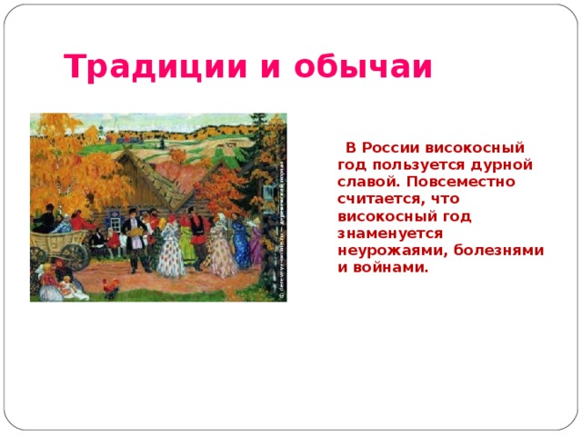 Традиции и обычаи    В России високосный год пользуется дурной славой. Повсеместно считается, что високосный год знаменуется неурожаями, болезнями и войнами.