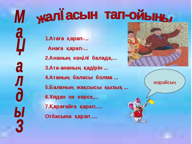 1.Атаға қарап-...  Анаға қарап-... 2.Ананың көңілі балада,... 3.Ата-ананың қадірін ... 4.Атаның баласы болма ... 5.Баланың жақсысы қызық ... 6.Ұядан не көрсе,... 7.Қарағайға қарап..... Отбасына қарап ....  жарайсың