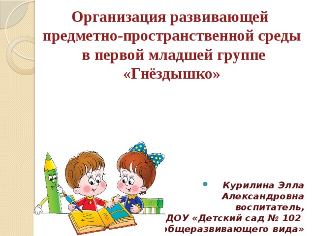 Организация развивающей  предметно-пространственной среды  в первой младшей группе «Гнёздышко» Курилина Элла Александровна воспитатель, МДОУ «Детский сад № 102 общеразвивающего вида»