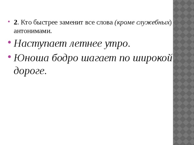 2 . Кто быстрее заменит все слова  (кроме служебных ) антонимами . Наступает летнее утро. Юноша бодро шагает по широкой дороге.