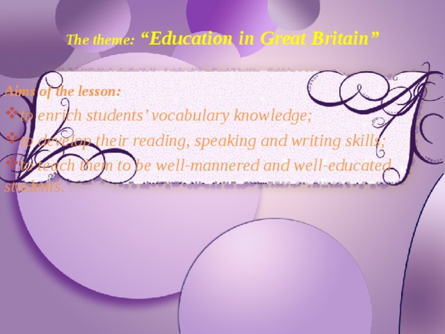 The theme:  “Education in Great Britain”  Aims of the lesson:  to enrich students’ vocabulary knowledge; to develop their reading, speaking and writing skills; to teach them to be well-mannered and well-educated students.