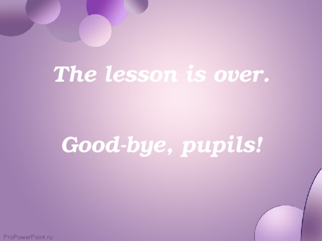 The lesson is over.  Good-bye, pupils!