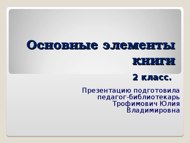 Основные элементы книги    2 класс. Презентацию подготовила педагог-библиотекарь Трофимович Юлия Владимировна