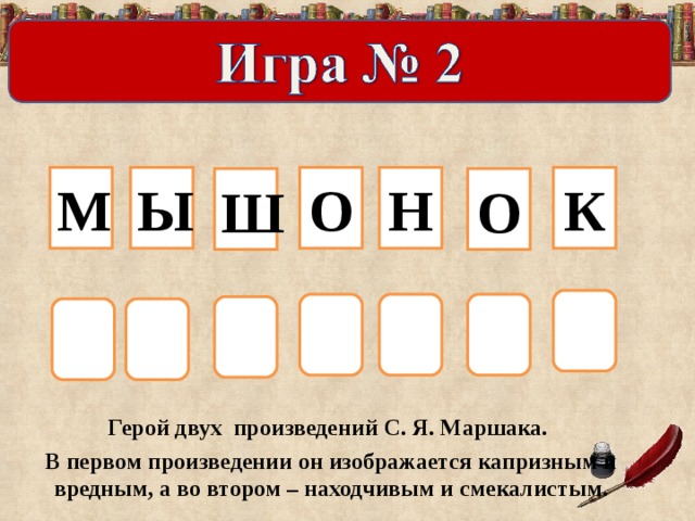 М Ы О Н К Ш О Герой двух произведений С. Я. Маршака. В первом произведении он изображается капризным и вредным, а во втором – находчивым и смекалистым.