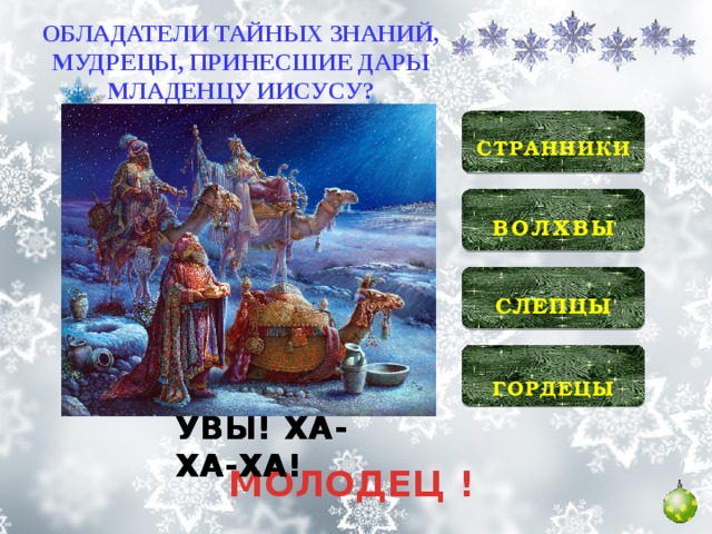 ОБЛАДАТЕЛИ ТАЙНЫХ ЗНАНИЙ, МУДРЕЦЫ, ПРИНЕСШИЕ ДАРЫ МЛАДЕНЦУ ИИСУСУ?  СТРАННИКИ   ВОЛХВЫ   СЛЕПЦЫ  ГОРДЕЦЫ УВЫ! ХА-ХА-ХА! УВЫ! ХА-ХА-ХА! УВЫ! ХА-ХА-ХА! МОЛОДЕЦ !