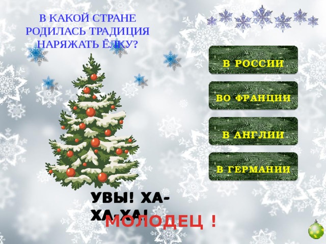 В КАКОЙ СТРАНЕ РОДИЛАСЬ ТРАДИЦИЯ НАРЯЖАТЬ ЁЛКУ?  В РОССИИ   ВО ФРАНЦИИ   В АНГЛИИ  В ГЕРМАНИИ  УВЫ! ХА-ХА-ХА! УВЫ! ХА-ХА-ХА! УВЫ! ХА-ХА-ХА! МОЛОДЕЦ !