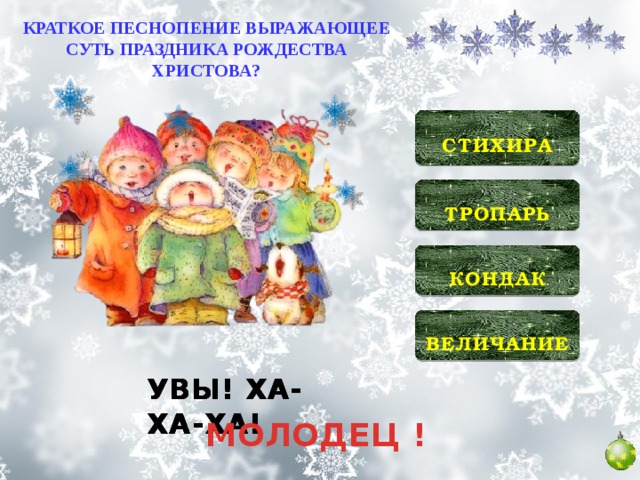 КРАТКОЕ ПЕСНОПЕНИЕ ВЫРАЖАЮЩЕЕ СУТЬ ПРАЗДНИКА РОЖДЕСТВА ХРИСТОВА?  СТИХИРА   ТРОПАРЬ   КОНДАК   ВЕЛИЧАНИЕ  УВЫ! ХА-ХА-ХА! УВЫ! ХА-ХА-ХА! УВЫ! ХА-ХА-ХА! МОЛОДЕЦ !