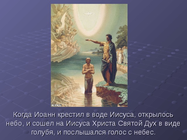 Когда Иоанн крестил в воде Иисуса, открылось небо, и сошел на Иисуса Христа Святой Дух в виде голубя, и послышался голос с небес.