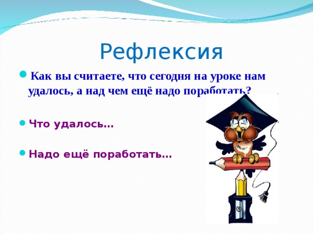 Рефлексия Как вы считаете, что сегодня на уроке нам удалось, а над чем ещё надо поработать?  Что удалось…