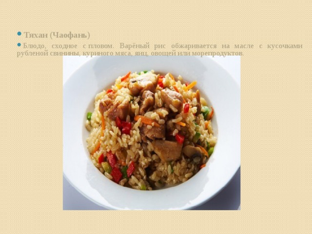 Тяхан (Чаофань) Блюдо, сходное с пловом. Варёный рис обжаривается на масле с кусочками рубленой свинины, куриного мяса, яиц, овощей или морепродуктов.
