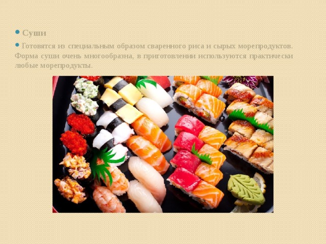 Суши  Готовятся из специальным образом сваренного риса и сырых морепродуктов. Форма суши очень многообразна, в приготовлении используются практически любые морепродукты.