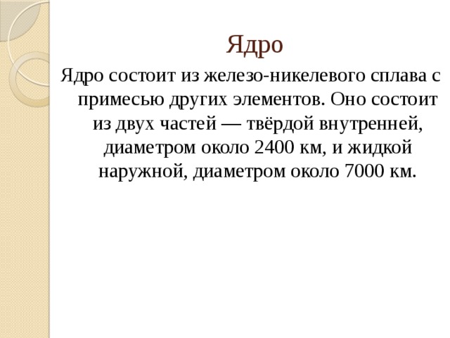 Ядро Ядро состоит из железо-никелевого сплава с примесью других элементов. Оно состоит из двух частей — твёрдой внутренней, диаметром около 2400 км, и жидкой наружной, диаметром около 7000 км.