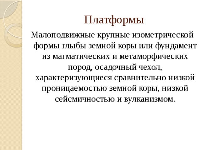 Платформы Малоподвижные крупные изометрической формы глыбы земной коры или фундамент из магматических и метаморфических пород, осадочный чехол, характеризующиеся сравнительно низкой проницаемостью земной коры, низкой сейсмичностью и вулканизмом.