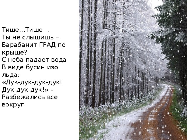 Тише…Тише… Ты не слышишь – Барабанит ГРАД по крыше? С неба падает вода В виде бусин изо льда: «Дук-дук-дук-дук! Дук-дук-дук!» – Разбежались все вокруг.