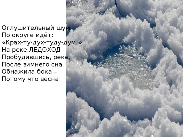 Оглушительный шум По округе идёт: «Крах-ту-дух-туду-дум!» На реке ЛЕДОХОД! Пробудившись, река, После зимнего сна Обнажила бока – Потому что весна!