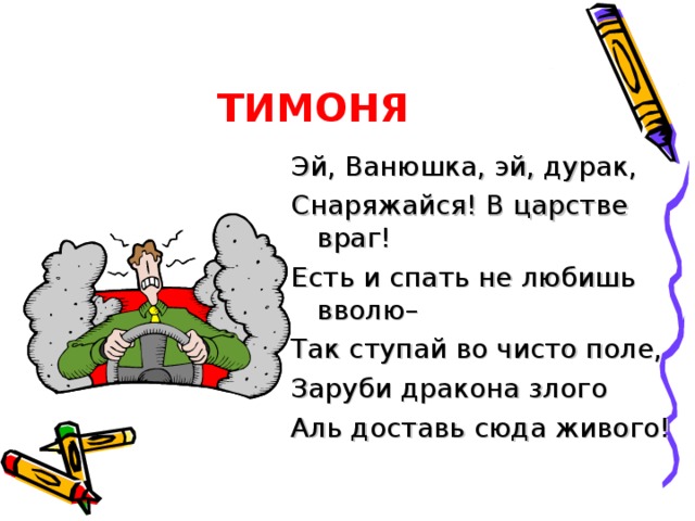 ЕПИФАН Я пошел бы воевать, Если б не любил поспать, Я сразился б со злодеем, Самозванцем, лиходеем, Я бы змея победил, Если б тятька разбудил!...