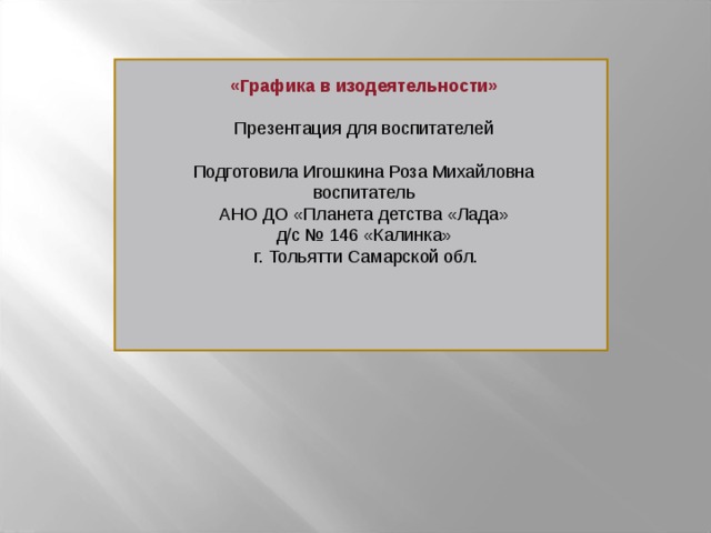 «Графика в изодеятельности»  Презентация для воспитателей Подготовила Игошкина Роза Михайловна воспитатель АНО ДО «Планета детства «Лада» д/с № 146 «Калинка»  г. Тольятти Самарской обл.