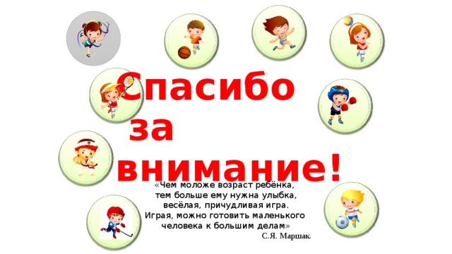 Спасибо  за внимание! «Чем моложе возраст ребёнка, тем больше ему нужна улыбка,  весёлая, причудливая игра. Играя, можно готовить маленького человека к большим делам» С.Я. Маршак.