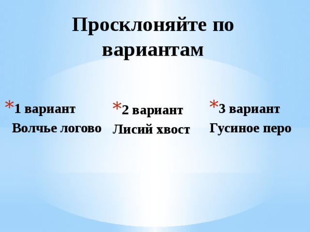 Просклоняйте по вариантам 3 вариант Гусиное перо 1 вариант  Волчье логово  2 вариант Лисий хвост