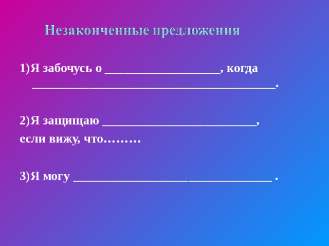 1)Я забочусь о __________________, когда ______________________________________.  2)Я защищаю ________________________, если вижу, что………  3)Я могу _______________________________ .