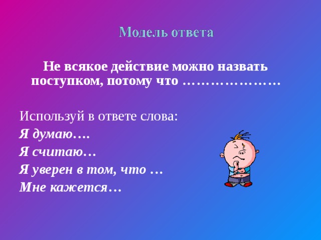 Не всякое действие можно назвать поступком, потому что ………………… Используй в ответе слова: Я думаю…. Я считаю… Я уверен в том, что … Мне кажется…