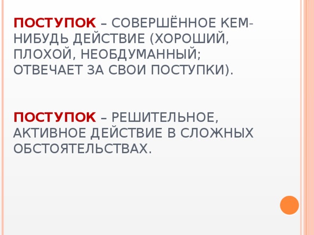 Поступок – совершённое кем-нибудь действие (хороший, плохой, необдуманный; отвечает за свои поступки).    Поступок – решительное, активное действие в сложных обстоятельствах.