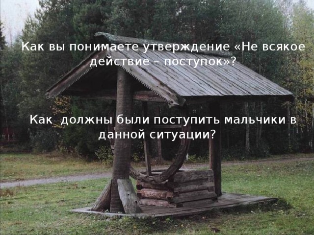 Как вы понимаете утверждение «Не всякое действие – поступок»? Как должны были поступить мальчики в данной ситуации?