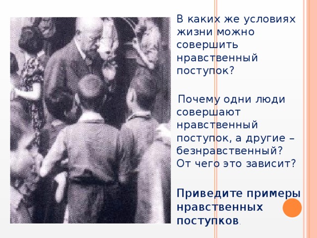 В каких же условиях жизни можно совершить нравственный поступок?  Почему одни люди совершают нравственный поступок, а другие – безнравственный? От чего это зависит? Приведите примеры нравственных поступков .