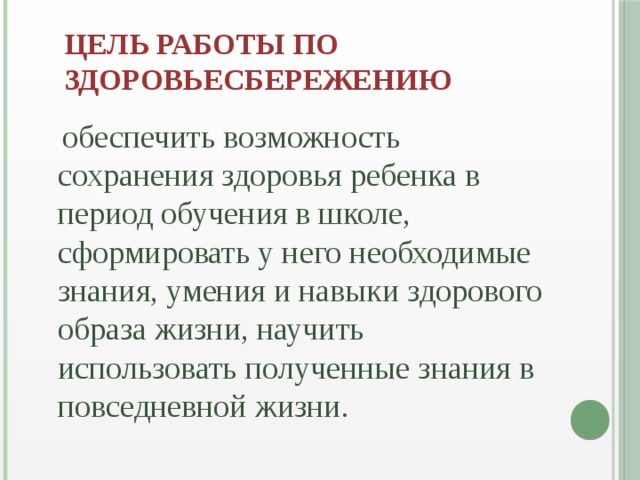 Цель работы по  здоровьесбережению  обеспечить возможность сохранения здоровья ребенка в период обучения в школе, сформировать у него необходимые знания, умения и навыки здорового образа жизни, научить использовать полученные знания в повседневной жизни.